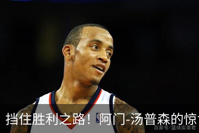 挡住胜利之路！阿门-汤普森的惊世盖帽点燃斗志