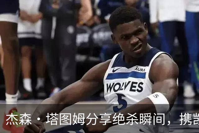 杰森·塔图姆分享绝杀瞬间，携凯尔特人迎来胜利